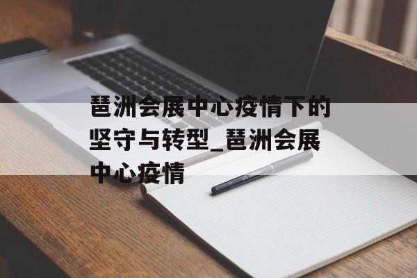 琶洲会展中心疫情下的坚守与转型_琶洲会展中心疫情